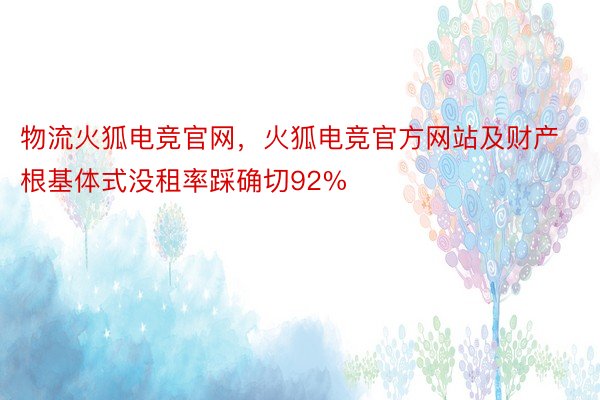 物流火狐电竞官网，火狐电竞官方网站及财产根基体式没租率踩确切92%
