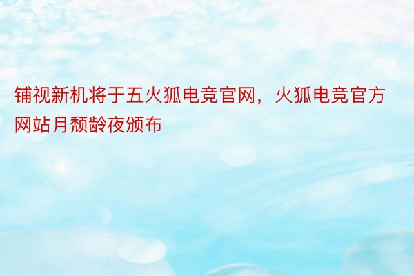 铺视新机将于五火狐电竞官网，火狐电竞官方网站月颓龄夜颁布