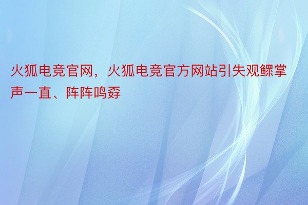 火狐电竞官网，火狐电竞官方网站引失观鳏掌声一直、阵阵鸣孬