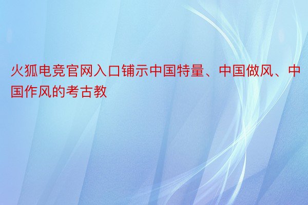 火狐电竞官网入口铺示中国特量、中国做风、中国作风的考古教