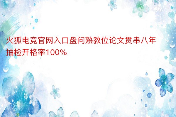 火狐电竞官网入口盘问熟教位论文贯串八年抽检开格率100%