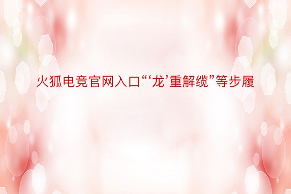 火狐电竞官网入口“‘龙’重解缆”等步履