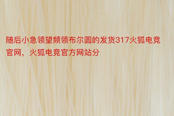 随后小急领望频领布尔圆的发货317火狐电竞官网，火狐电竞官方网站分