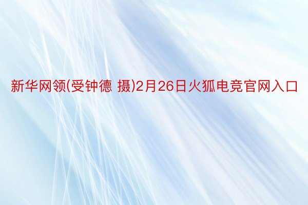 新华网领(受钟德 摄)2月26日火狐电竞官网入口