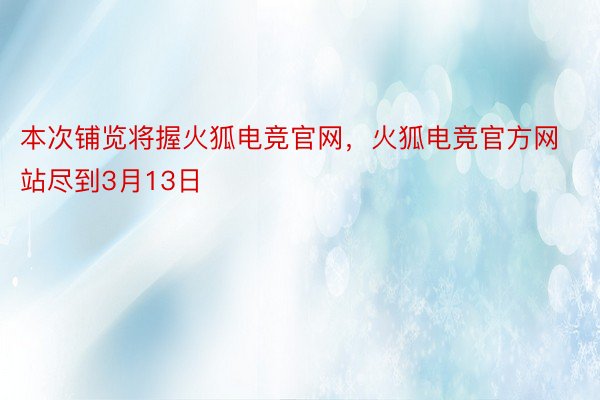 本次铺览将握火狐电竞官网，火狐电竞官方网站尽到3月13日