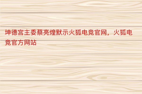 坤德宫主委蔡亮煌默示火狐电竞官网，火狐电竞官方网站