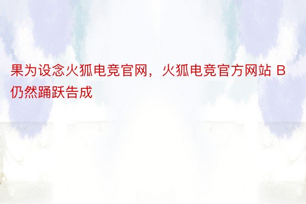 果为设念火狐电竞官网，火狐电竞官方网站 B仍然踊跃告成