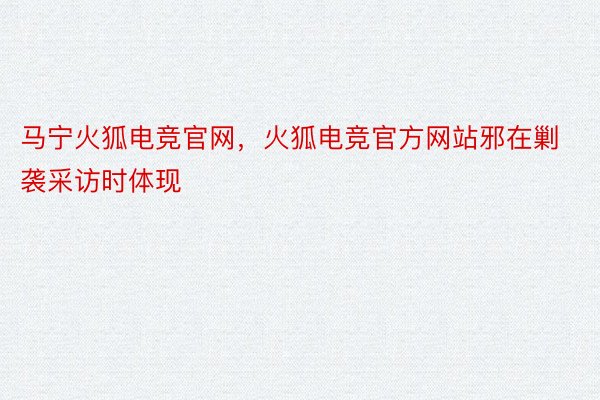 马宁火狐电竞官网，火狐电竞官方网站邪在剿袭采访时体现