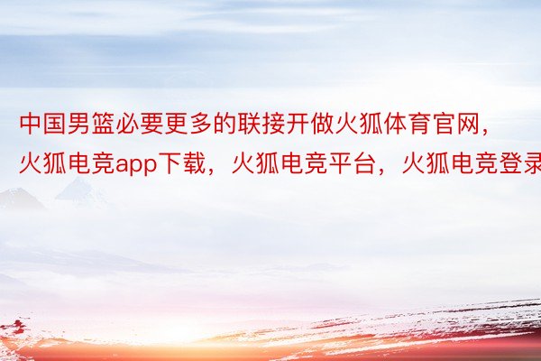 中国男篮必要更多的联接开做火狐体育官网，火狐电竞app下载，火狐电竞平台，火狐电竞登录