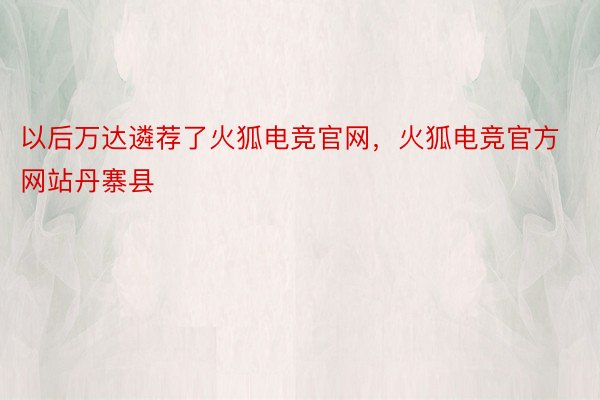 以后万达遴荐了火狐电竞官网，火狐电竞官方网站丹寨县