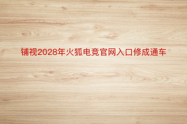 铺视2028年火狐电竞官网入口修成通车