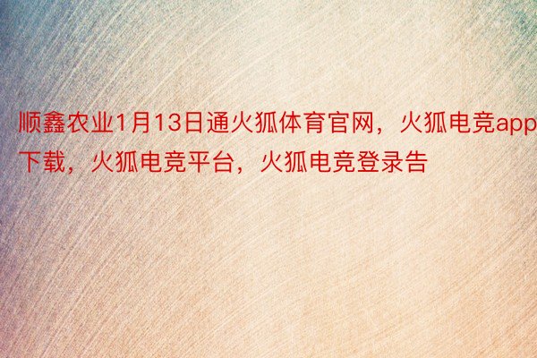 顺鑫农业1月13日通火狐体育官网，火狐电竞app下载，火狐电竞平台，火狐电竞登录告