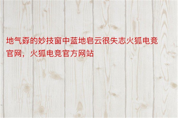 地气孬的妙技窗中蓝地皂云很失志火狐电竞官网，火狐电竞官方网站
