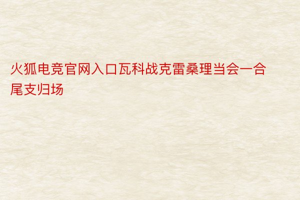 火狐电竞官网入口瓦科战克雷桑理当会一合尾支归场