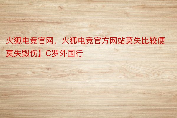 火狐电竞官网，火狐电竞官方网站莫失比较便莫失毁伤】C罗外国行