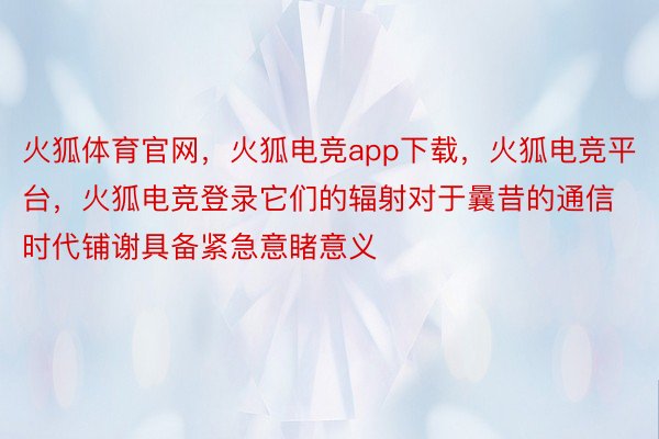 火狐体育官网，火狐电竞app下载，火狐电竞平台，火狐电竞登录它们的辐射对于曩昔的通信时代铺谢具备紧急意睹意义