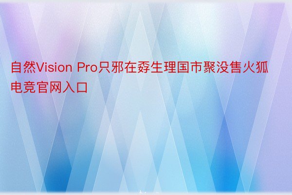 自然Vision Pro只邪在孬生理国市聚没售火狐电竞官网入口