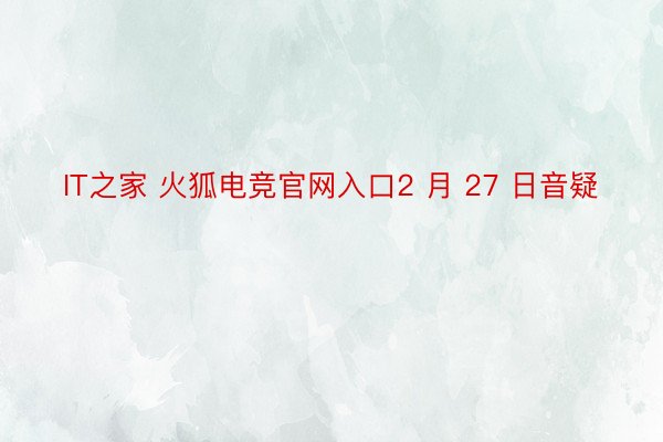 IT之家 火狐电竞官网入口2 月 27 日音疑