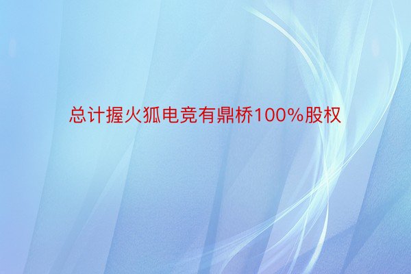 总计握火狐电竞有鼎桥100％股权