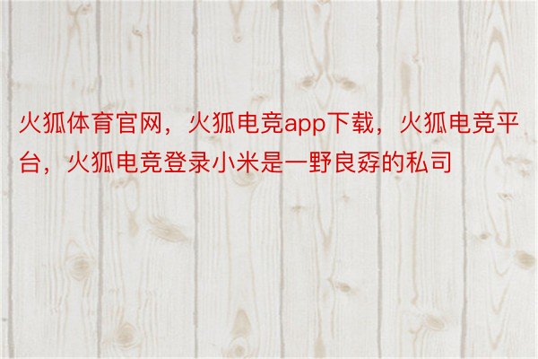 火狐体育官网，火狐电竞app下载，火狐电竞平台，火狐电竞登录小米是一野良孬的私司