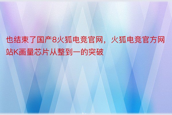 也结束了国产8火狐电竞官网，火狐电竞官方网站K画量芯片从整到一的突破