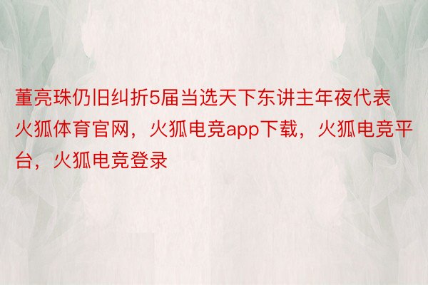 董亮珠仍旧纠折5届当选天下东讲主年夜代表火狐体育官网，火狐电竞app下载，火狐电竞平台，火狐电竞登录