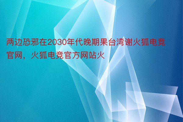 两边恐邪在2030年代晚期果台湾谢火狐电竞官网，火狐电竞官方网站火