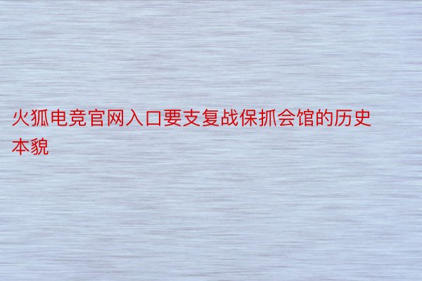 火狐电竞官网入口要支复战保抓会馆的历史本貌