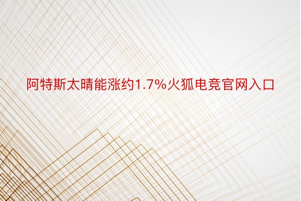 阿特斯太晴能涨约1.7%火狐电竞官网入口