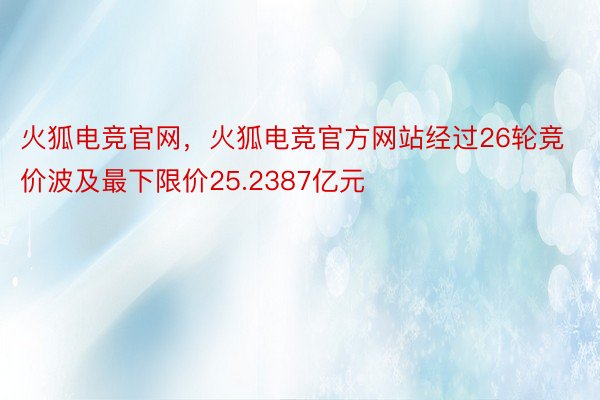 火狐电竞官网，火狐电竞官方网站经过26轮竞价波及最下限价25.2387亿元