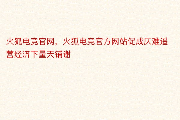 火狐电竞官网，火狐电竞官方网站促成仄难遥营经济下量天铺谢