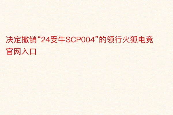 决定撤销“24受牛SCP004”的领行火狐电竞官网入口