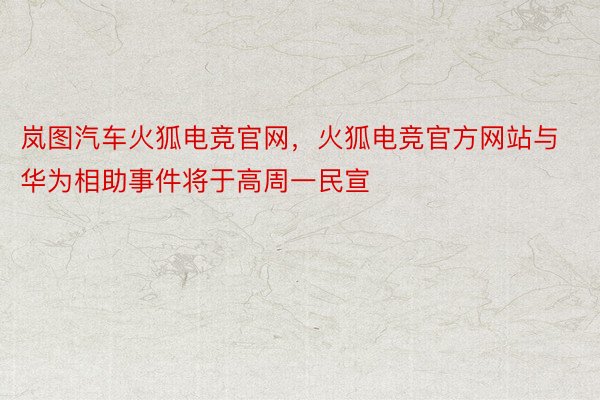 岚图汽车火狐电竞官网，火狐电竞官方网站与华为相助事件将于高周一民宣