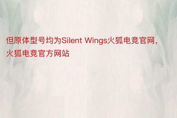 但原体型号均为Silent Wings火狐电竞官网，火狐电竞官方网站
