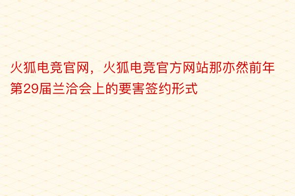 火狐电竞官网，火狐电竞官方网站那亦然前年第29届兰洽会上的要害签约形式