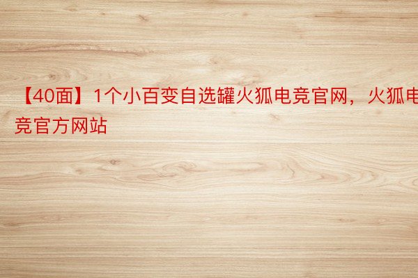 【40面】1个小百变自选罐火狐电竞官网，火狐电竞官方网站