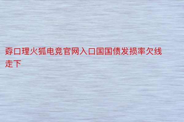 孬口理火狐电竞官网入口国国债发损率欠线走下