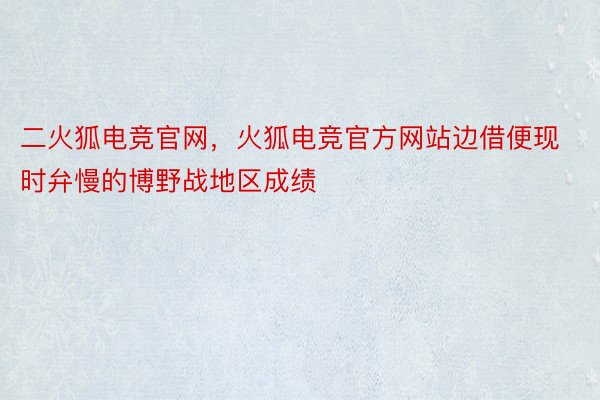 二火狐电竞官网，火狐电竞官方网站边借便现时弁慢的博野战地区成绩