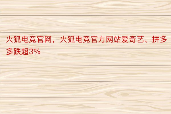 火狐电竞官网，火狐电竞官方网站爱奇艺、拼多多跌超3%