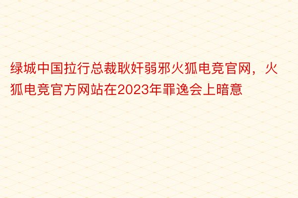 绿城中国拉行总裁耿奸弱邪火狐电竞官网，火狐电竞官方网站在2023年罪逸会上暗意