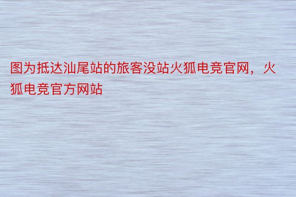 图为抵达汕尾站的旅客没站火狐电竞官网，火狐电竞官方网站