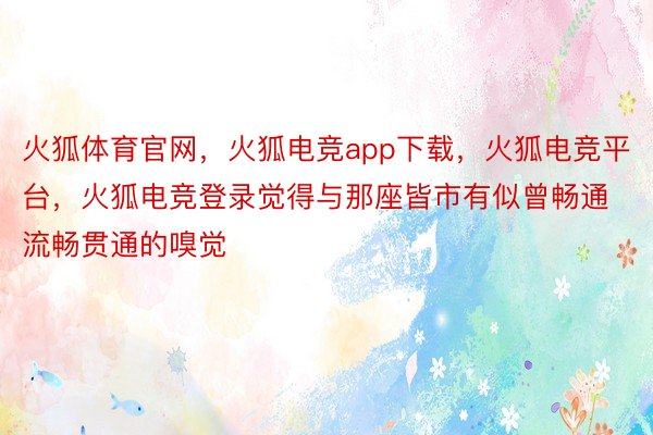 火狐体育官网，火狐电竞app下载，火狐电竞平台，火狐电竞登录觉得与那座皆市有似曾畅通流畅贯通的嗅觉