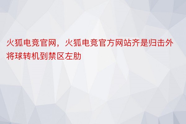 火狐电竞官网，火狐电竞官方网站齐是归击外将球转机到禁区左肋