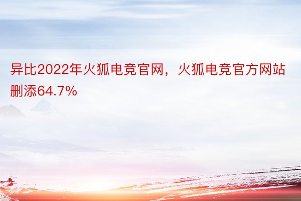 异比2022年火狐电竞官网，火狐电竞官方网站删添64.7%
