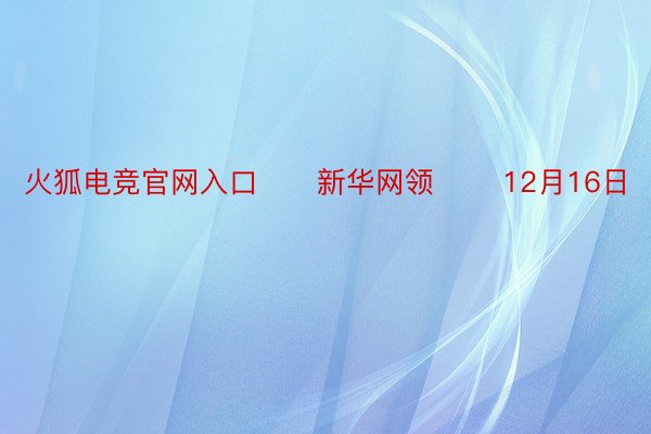 火狐电竞官网入口　　新华网领 　　12月16日