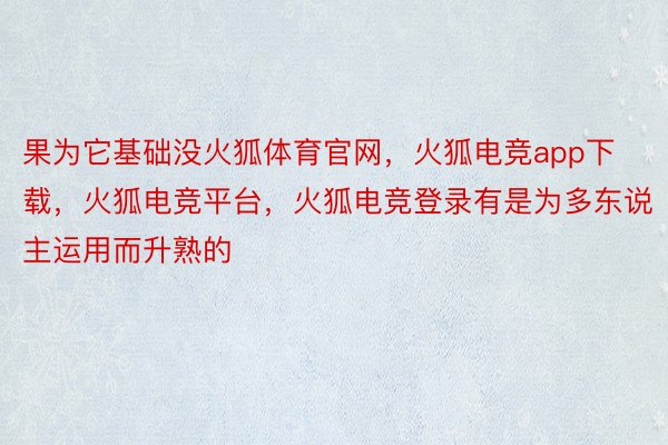 果为它基础没火狐体育官网，火狐电竞app下载，火狐电竞平台，火狐电竞登录有是为多东说主运用而升熟的