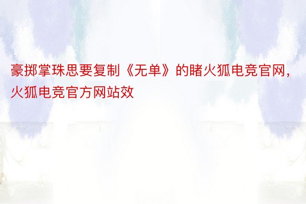 豪掷掌珠思要复制《无单》的睹火狐电竞官网，火狐电竞官方网站效