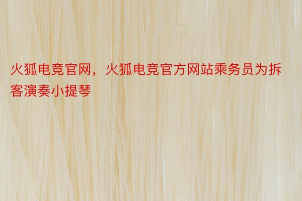 火狐电竞官网，火狐电竞官方网站乘务员为拆客演奏小提琴