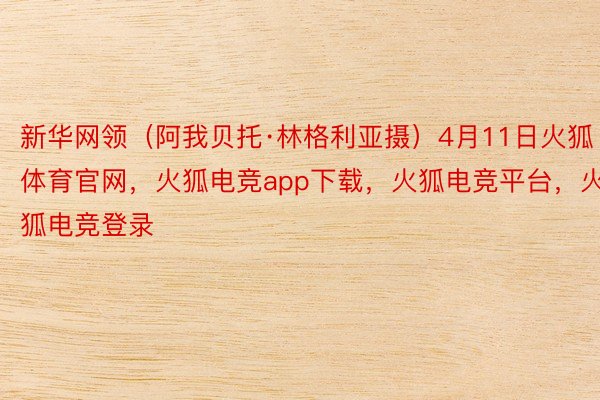 新华网领（阿我贝托·林格利亚摄）4月11日火狐体育官网，火狐电竞app下载，火狐电竞平台，火狐电竞登录