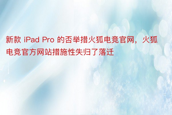 新款 iPad Pro 的否举措火狐电竞官网，火狐电竞官方网站措施性失归了落迁